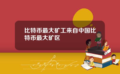 比特币最大矿工来自中国比特币最大矿区