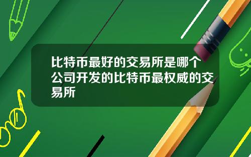 比特币最好的交易所是哪个公司开发的比特币最权威的交易所