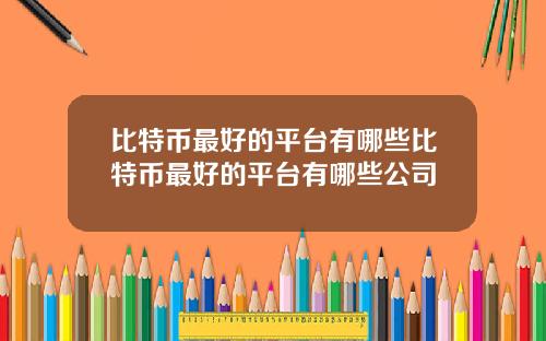 比特币最好的平台有哪些比特币最好的平台有哪些公司