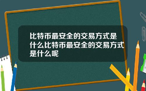 比特币最安全的交易方式是什么比特币最安全的交易方式是什么呢