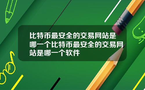 比特币最安全的交易网站是哪一个比特币最安全的交易网站是哪一个软件