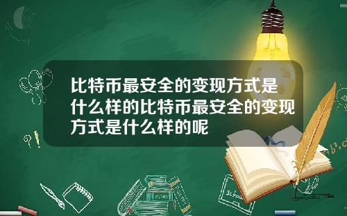 比特币最安全的变现方式是什么样的比特币最安全的变现方式是什么样的呢