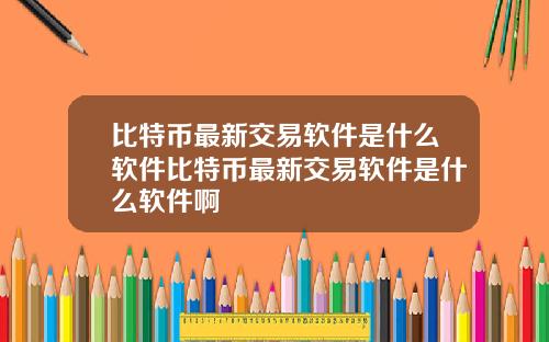 比特币最新交易软件是什么软件比特币最新交易软件是什么软件啊