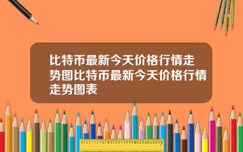 比特币最新今天价格行情走势图比特币最新今天价格行情走势图表