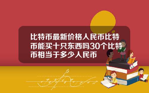 比特币最新价格人民币比特币能买十只东西吗30个比特币相当于多少人民币