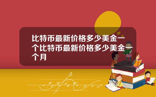 比特币最新价格多少美金一个比特币最新价格多少美金一个月