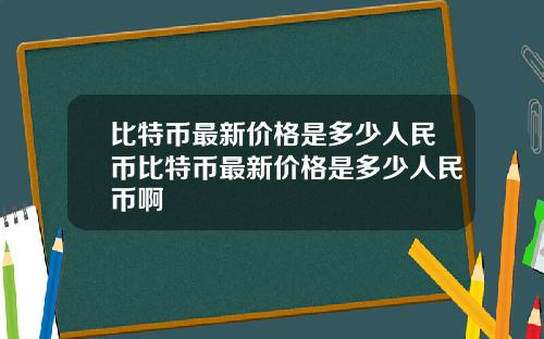 比特币最新价格是多少人民币比特币最新价格是多少人民币啊