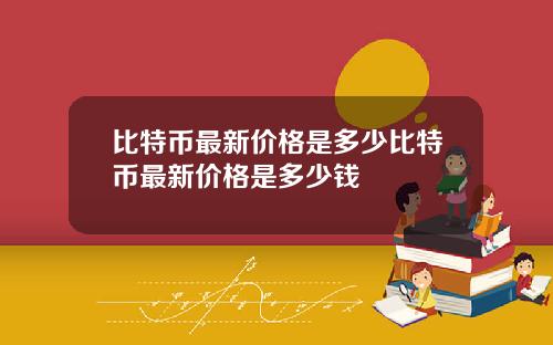 比特币最新价格是多少比特币最新价格是多少钱