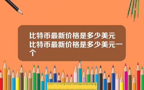 比特币最新价格是多少美元比特币最新价格是多少美元一个