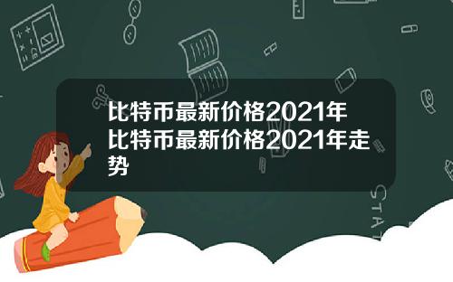 比特币最新价格2021年比特币最新价格2021年走势