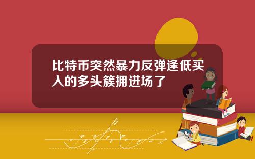 比特币突然暴力反弹逢低买入的多头簇拥进场了