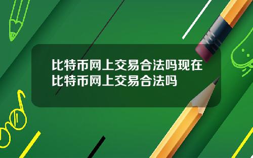 比特币网上交易合法吗现在比特币网上交易合法吗