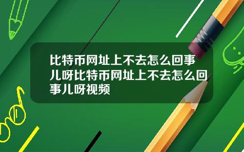 比特币网址上不去怎么回事儿呀比特币网址上不去怎么回事儿呀视频