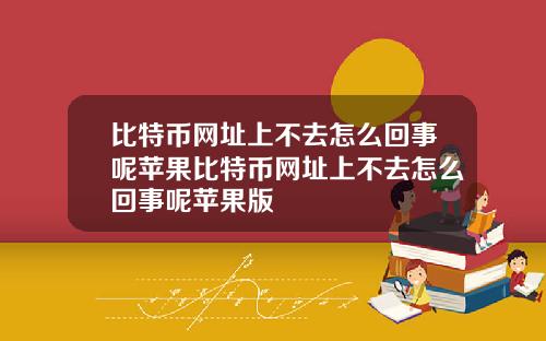 比特币网址上不去怎么回事呢苹果比特币网址上不去怎么回事呢苹果版