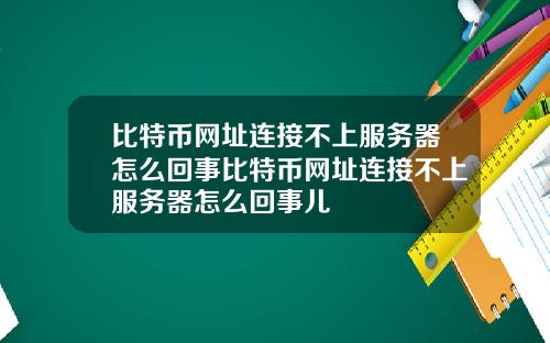 比特币网址连接不上服务器怎么回事比特币网址连接不上服务器怎么回事儿