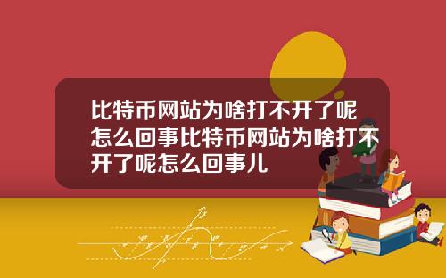 比特币网站为啥打不开了呢怎么回事比特币网站为啥打不开了呢怎么回事儿
