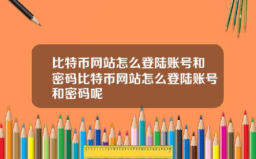 比特币网站怎么登陆账号和密码比特币网站怎么登陆账号和密码呢