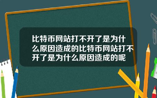 比特币网站打不开了是为什么原因造成的比特币网站打不开了是为什么原因造成的呢