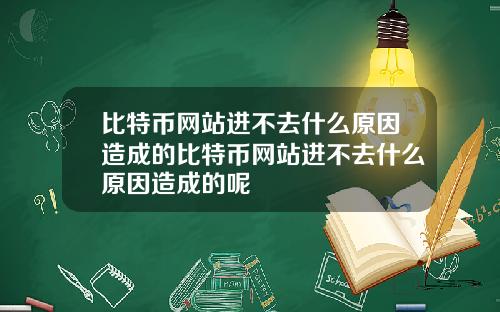 比特币网站进不去什么原因造成的比特币网站进不去什么原因造成的呢