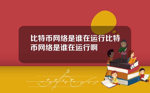 比特币网络是谁在运行比特币网络是谁在运行啊