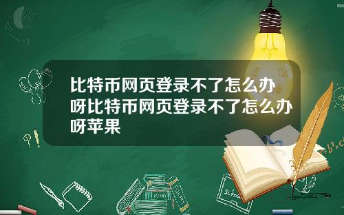 比特币网页登录不了怎么办呀比特币网页登录不了怎么办呀苹果