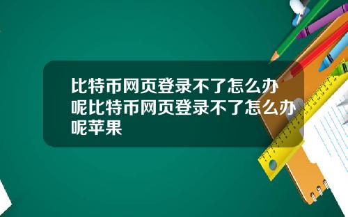 比特币网页登录不了怎么办呢比特币网页登录不了怎么办呢苹果