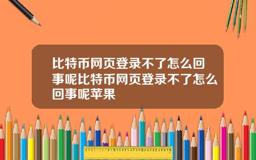 比特币网页登录不了怎么回事呢比特币网页登录不了怎么回事呢苹果