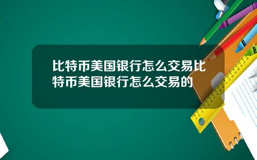 比特币美国银行怎么交易比特币美国银行怎么交易的