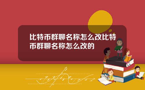 比特币群聊名称怎么改比特币群聊名称怎么改的