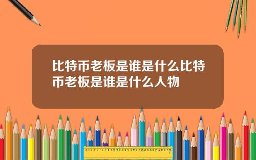比特币老板是谁是什么比特币老板是谁是什么人物