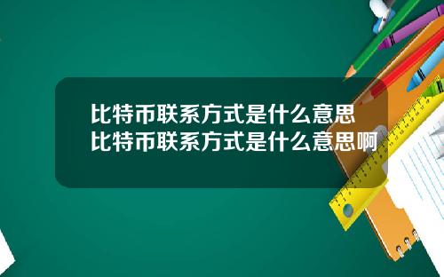 比特币联系方式是什么意思比特币联系方式是什么意思啊