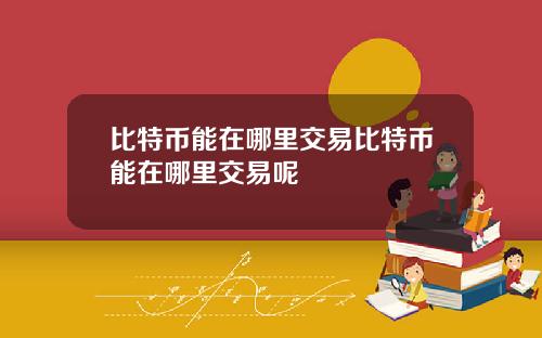 比特币能在哪里交易比特币能在哪里交易呢