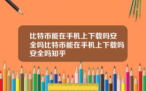 比特币能在手机上下载吗安全吗比特币能在手机上下载吗安全吗知乎