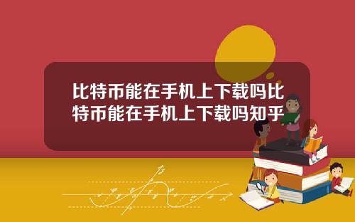比特币能在手机上下载吗比特币能在手机上下载吗知乎