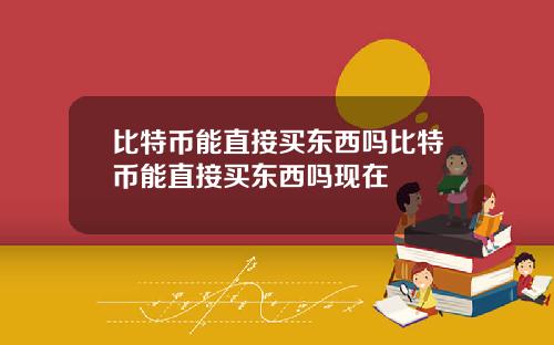 比特币能直接买东西吗比特币能直接买东西吗现在