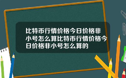 比特币行情价格今日价格非小号怎么算比特币行情价格今日价格非小号怎么算的