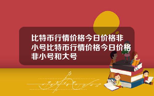 比特币行情价格今日价格非小号比特币行情价格今日价格非小号和大号