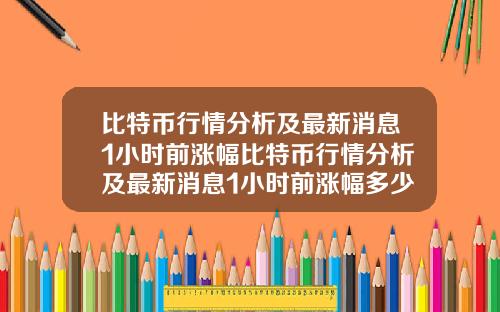 比特币行情分析及最新消息1小时前涨幅比特币行情分析及最新消息1小时前涨幅多少
