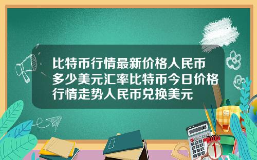 比特币行情最新价格人民币多少美元汇率比特币今日价格行情走势人民币兑换美元