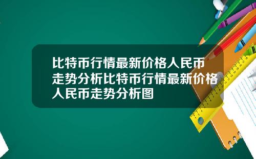 比特币行情最新价格人民币走势分析比特币行情最新价格人民币走势分析图
