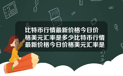 比特币行情最新价格今日价格美元汇率是多少比特币行情最新价格今日价格美元汇率是多少钱