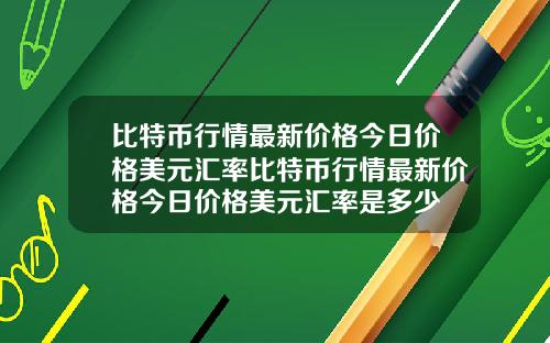 比特币行情最新价格今日价格美元汇率比特币行情最新价格今日价格美元汇率是多少
