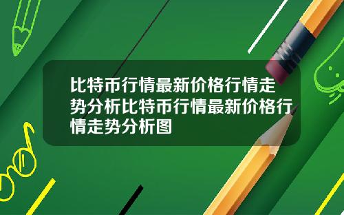 比特币行情最新价格行情走势分析比特币行情最新价格行情走势分析图