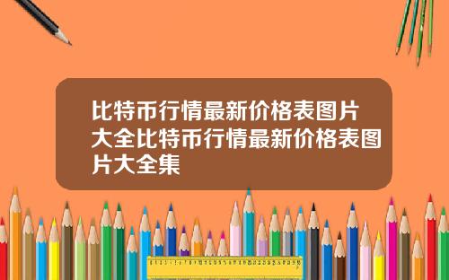 比特币行情最新价格表图片大全比特币行情最新价格表图片大全集