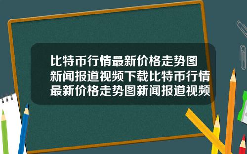 比特币行情最新价格走势图新闻报道视频下载比特币行情最新价格走势图新闻报道视频下载安装