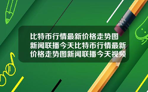 比特币行情最新价格走势图新闻联播今天比特币行情最新价格走势图新闻联播今天视频