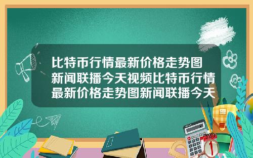 比特币行情最新价格走势图新闻联播今天视频比特币行情最新价格走势图新闻联播今天视频回放