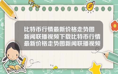 比特币行情最新价格走势图新闻联播视频下载比特币行情最新价格走势图新闻联播视频下载安装