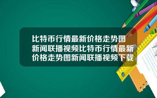 比特币行情最新价格走势图新闻联播视频比特币行情最新价格走势图新闻联播视频下载