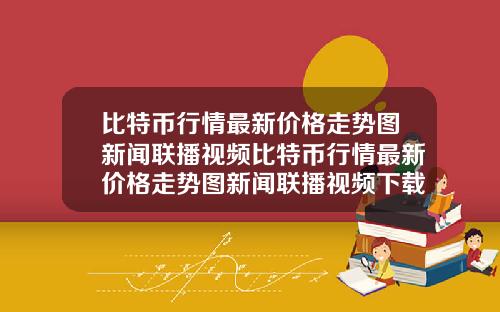 比特币行情最新价格走势图新闻联播视频比特币行情最新价格走势图新闻联播视频下载